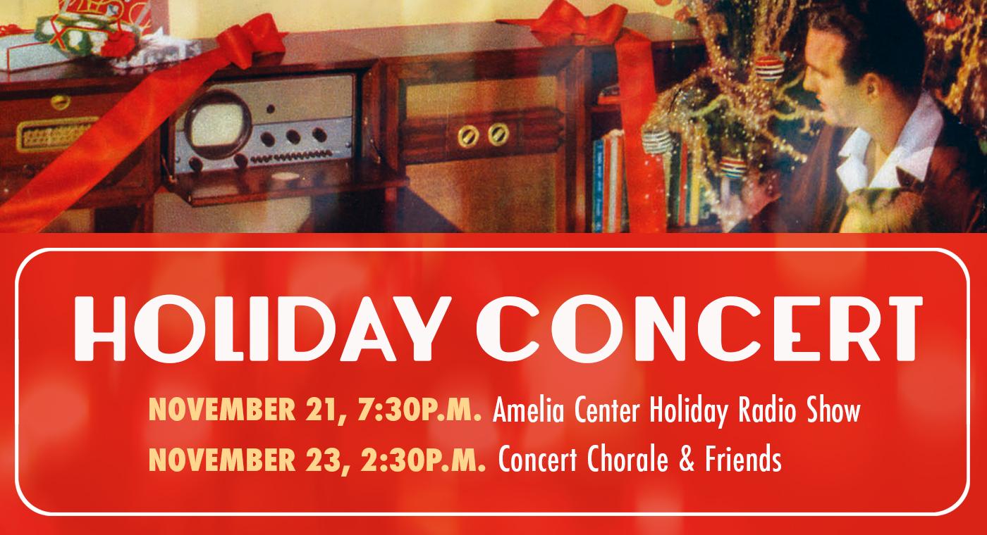 Holiday Concert. 
November 21, 7 p.m. Amelia Center Holiday Radio Show. 
November 23, 2:30 p.m. Concert Chorale and Friends.