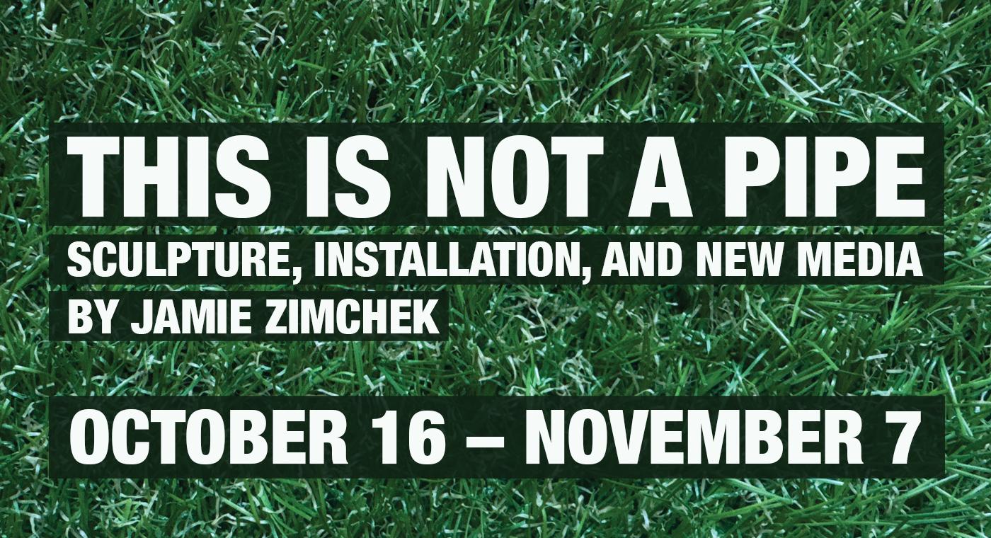 This is Not a Pipe. Sculpture, installations, and New Media by Jamie Zimchek
October 16 - November 7
