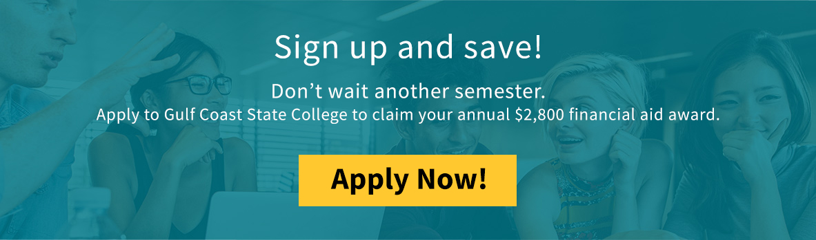 Sign up and save! Don't wait another semester Apply to Gulf Coast State College to claim your annual $2,800 financial aid award.